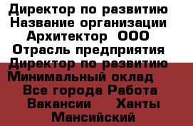 Директор по развитию › Название организации ­ Архитектор, ООО › Отрасль предприятия ­ Директор по развитию › Минимальный оклад ­ 1 - Все города Работа » Вакансии   . Ханты-Мансийский